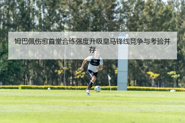 姆巴佩伤愈首堂合练强度升级皇马锋线竞争与考验并存