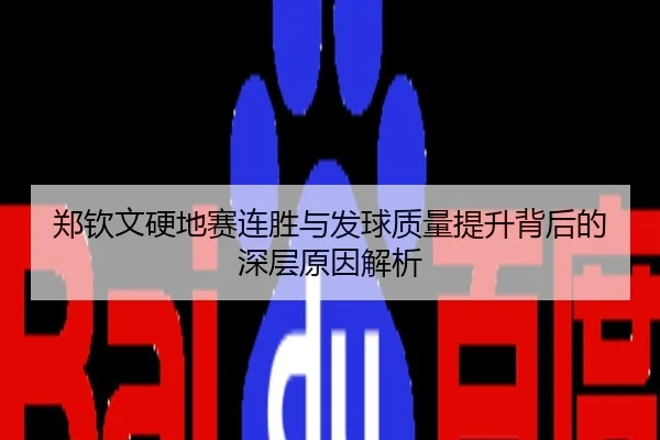 郑钦文硬地赛连胜与发球质量提升背后的深层原因解析