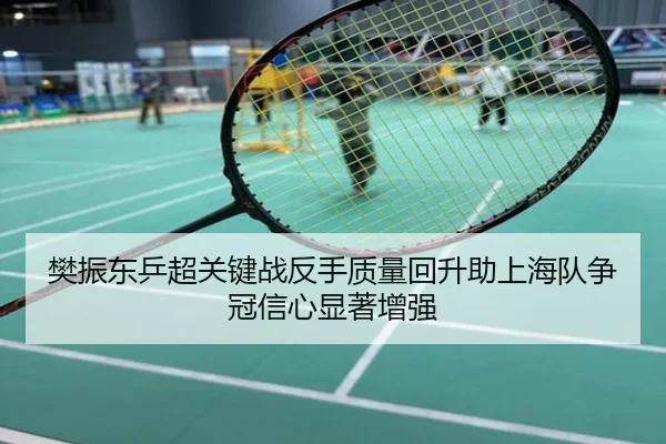 樊振东乒超关键战反手质量回升助上海队争冠信心显著增强